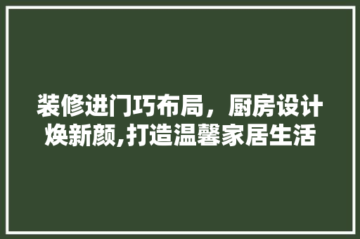 装修进门巧布局，厨房设计焕新颜,打造温馨家居生活