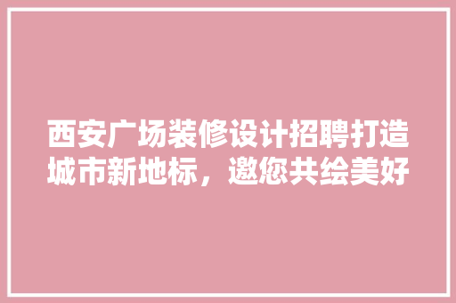 西安广场装修设计招聘打造城市新地标，邀您共绘美好蓝图