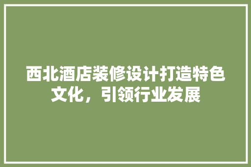 西北酒店装修设计打造特色文化，引领行业发展