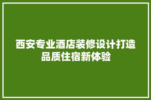西安专业酒店装修设计打造品质住宿新体验