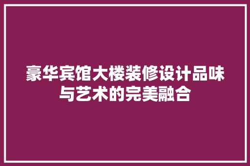 豪华宾馆大楼装修设计品味与艺术的完美融合