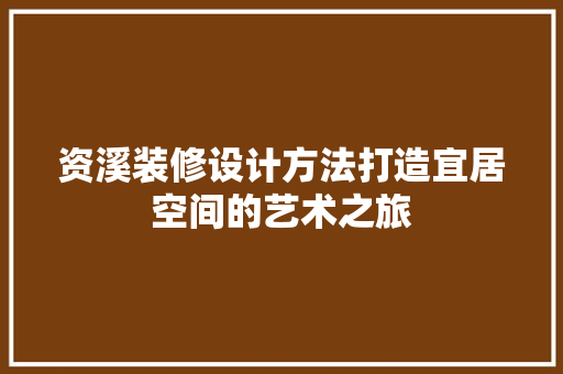 资溪装修设计方法打造宜居空间的艺术之旅 室内设计