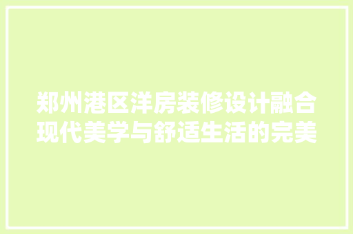 郑州港区洋房装修设计融合现代美学与舒适生活的完美演绎