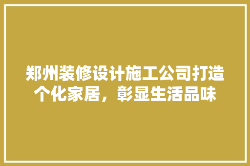 郑州装修设计施工公司打造个化家居，彰显生活品味
