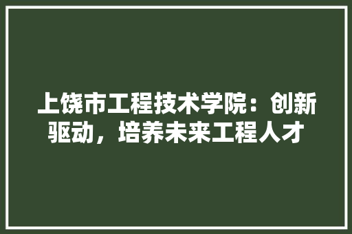 上饶市工程技术学院：创新驱动，培养未来工程人才 家居装修