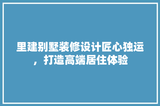 里建别墅装修设计匠心独运，打造高端居住体验