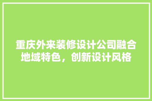 重庆外来装修设计公司融合地域特色，创新设计风格