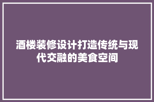 酒楼装修设计打造传统与现代交融的美食空间