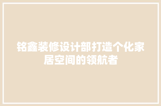 铭鑫装修设计部打造个化家居空间的领航者