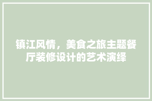 镇江风情，美食之旅主题餐厅装修设计的艺术演绎