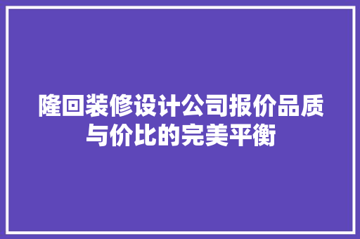 隆回装修设计公司报价品质与价比的完美平衡