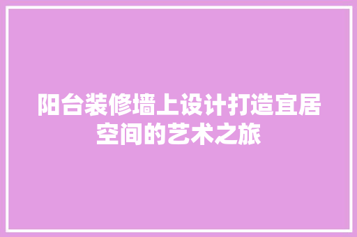 阳台装修墙上设计打造宜居空间的艺术之旅
