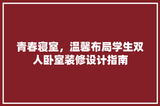 青春寝室，温馨布局学生双人卧室装修设计指南