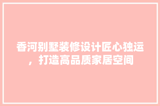 香河别墅装修设计匠心独运，打造高品质家居空间