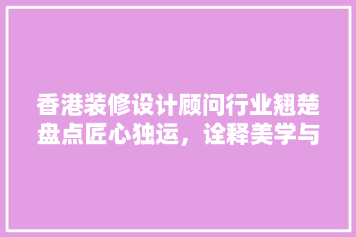 香港装修设计顾问行业翘楚盘点匠心独运，诠释美学与功能并重
