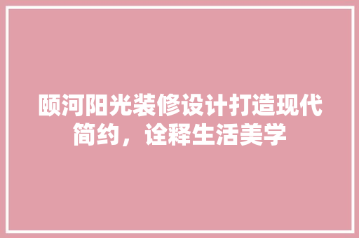 颐河阳光装修设计打造现代简约，诠释生活美学