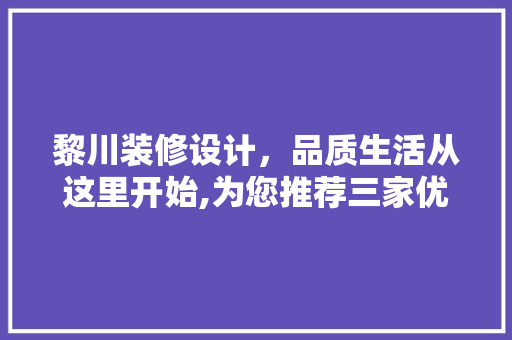 黎川装修设计，品质生活从这里开始,为您推荐三家优质设计公司