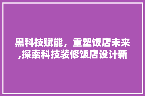 黑科技赋能，重塑饭店未来,探索科技装修饭店设计新风尚