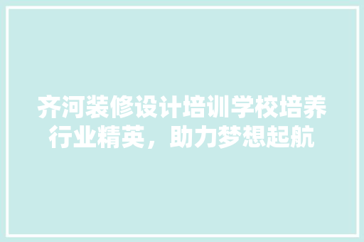 齐河装修设计培训学校培养行业精英，助力梦想起航