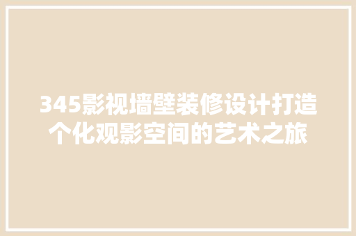 345影视墙壁装修设计打造个化观影空间的艺术之旅