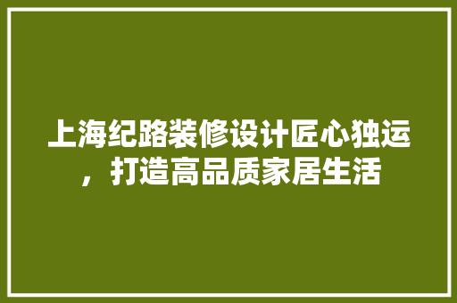 上海纪路装修设计匠心独运，打造高品质家居生活