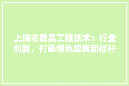 上饶市晟昊工程技术：行业创新，打造绿色建筑新标杆 家居装修