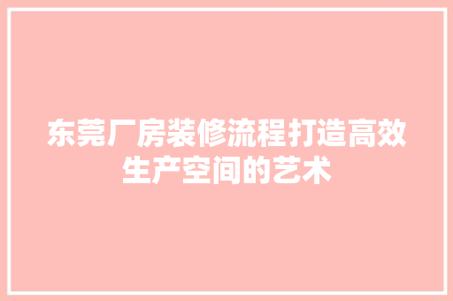 东莞厂房装修流程打造高效生产空间的艺术