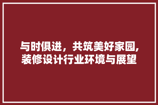 与时俱进，共筑美好家园,装修设计行业环境与展望