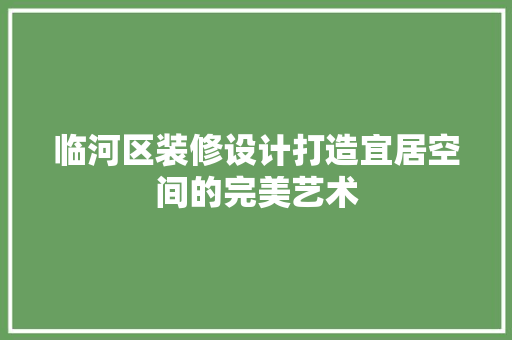 临河区装修设计打造宜居空间的完美艺术 室内设计