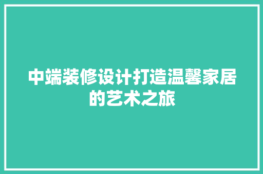 中端装修设计打造温馨家居的艺术之旅 家居装修