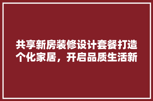 共享新房装修设计套餐打造个化家居，开启品质生活新篇章
