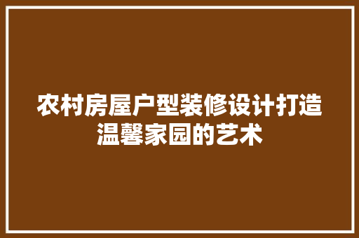农村房屋户型装修设计打造温馨家园的艺术