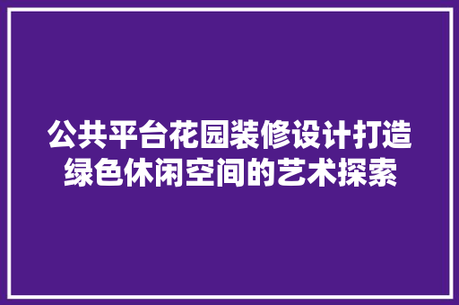 公共平台花园装修设计打造绿色休闲空间的艺术探索