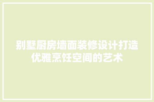 别墅厨房墙面装修设计打造优雅烹饪空间的艺术