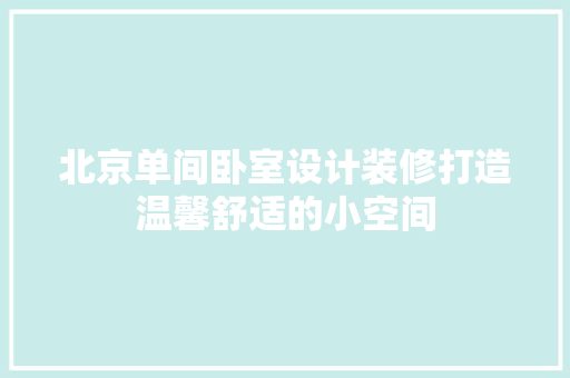 北京单间卧室设计装修打造温馨舒适的小空间