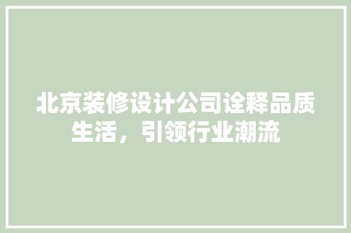 北京装修设计公司诠释品质生活，引领行业潮流 室内设计