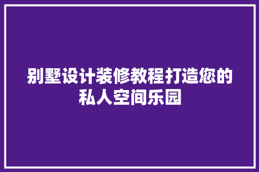 别墅设计装修教程打造您的私人空间乐园