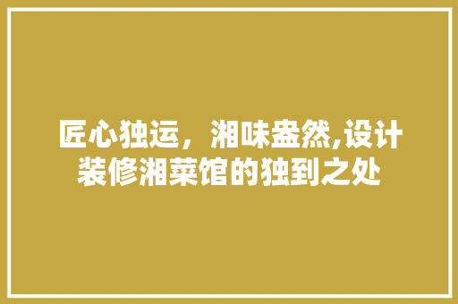 匠心独运，湘味盎然,设计装修湘菜馆的独到之处 客厅装修
