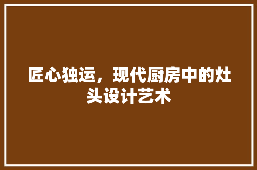 匠心独运，现代厨房中的灶头设计艺术 木雕艺术