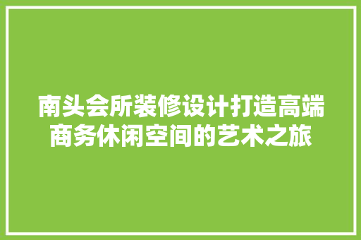 南头会所装修设计打造高端商务休闲空间的艺术之旅 室内设计