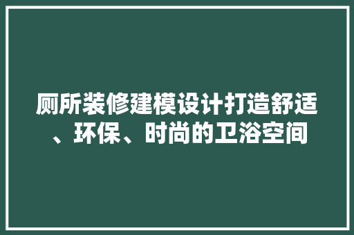 厕所装修建模设计打造舒适、环保、时尚的卫浴空间 室内设计