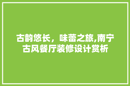 古韵悠长，味蕾之旅,南宁古风餐厅装修设计赏析 中式风格装饰