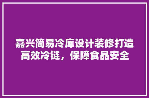 嘉兴简易冷库设计装修打造高效冷链，保障食品安全