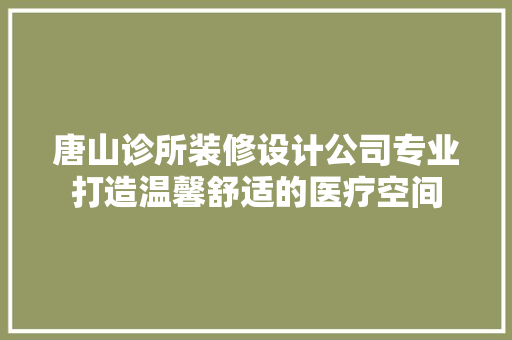 唐山诊所装修设计公司专业打造温馨舒适的医疗空间