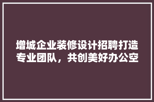 增城企业装修设计招聘打造专业团队，共创美好办公空间