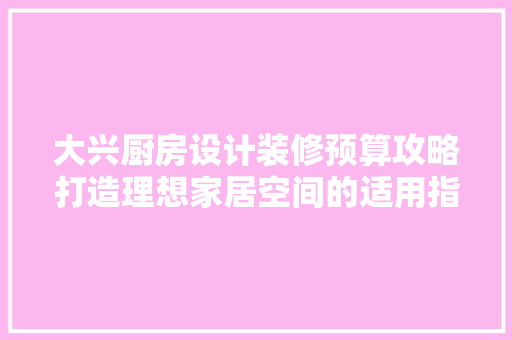 大兴厨房设计装修预算攻略打造理想家居空间的适用指南 地板材料