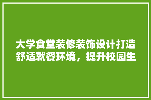 大学食堂装修装饰设计打造舒适就餐环境，提升校园生活品质