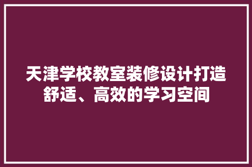 天津学校教室装修设计打造舒适、高效的学习空间