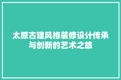 太原古建风格装修设计传承与创新的艺术之旅