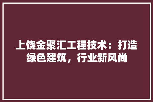 上饶金聚汇工程技术：打造绿色建筑，行业新风尚 家居装修
